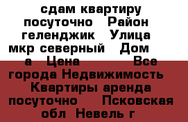 сдам квартиру посуточно › Район ­ геленджик › Улица ­ мкр северный › Дом ­ 12 а › Цена ­ 1 500 - Все города Недвижимость » Квартиры аренда посуточно   . Псковская обл.,Невель г.
